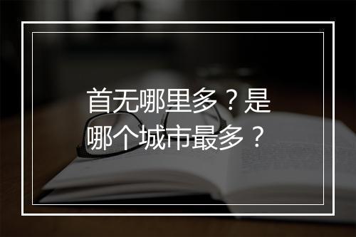 首无哪里多？是哪个城市最多？