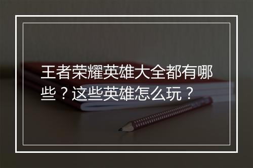 王者荣耀英雄大全都有哪些？这些英雄怎么玩？