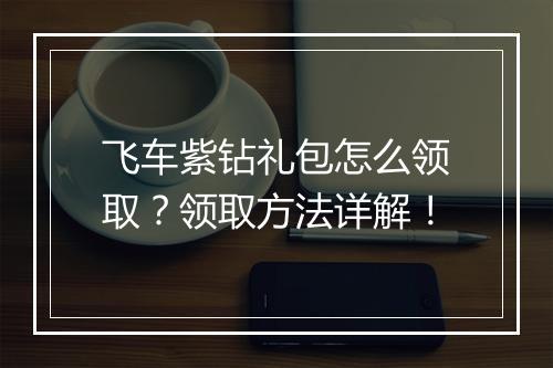 飞车紫钻礼包怎么领取？领取方法详解！