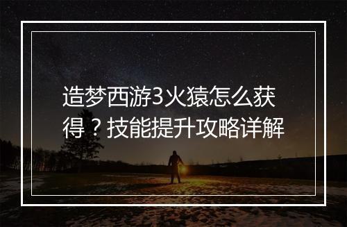 造梦西游3火猿怎么获得？技能提升攻略详解