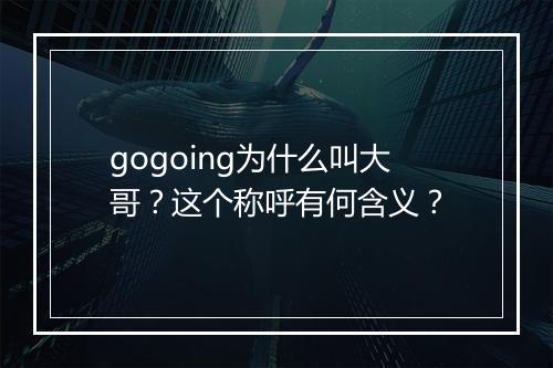 gogoing为什么叫大哥？这个称呼有何含义？