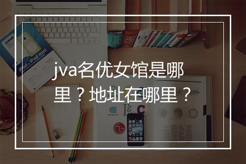 jva名优女馆是哪里？地址在哪里？