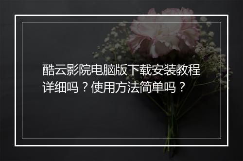 酷云影院电脑版下载安装教程详细吗？使用方法简单吗？