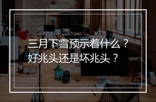 三月下雪预示着什么？好兆头还是坏兆头？