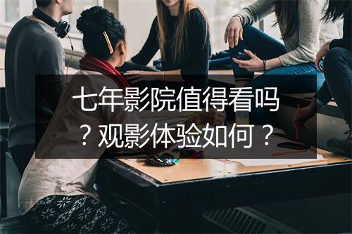 七年影院值得看吗？观影体验如何？