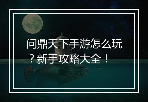 问鼎天下手游怎么玩？新手攻略大全！