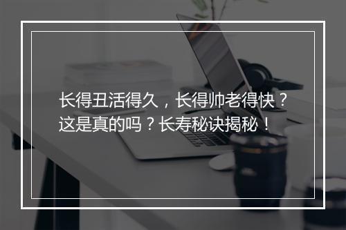长得丑活得久，长得帅老得快？这是真的吗？长寿秘诀揭秘！