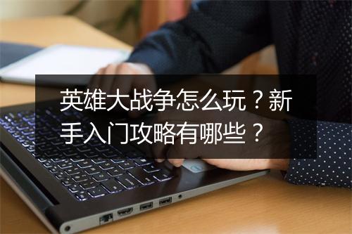 英雄大战争怎么玩？新手入门攻略有哪些？