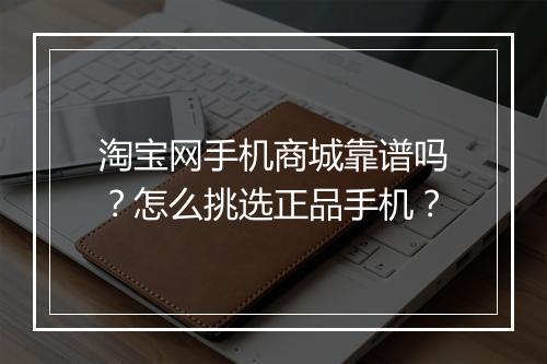 淘宝网手机商城靠谱吗？怎么挑选正品手机？