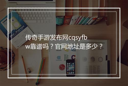 传奇手游发布网cqsyfbw靠谱吗？官网地址是多少？