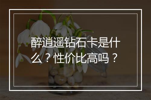 醉逍遥钻石卡是什么？性价比高吗？