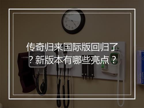 传奇归来国际版回归了？新版本有哪些亮点？