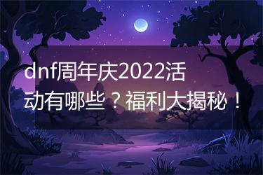 dnf周年庆2022活动有哪些？福利大揭秘！