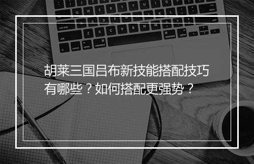 胡莱三国吕布新技能搭配技巧有哪些？如何搭配更强势？