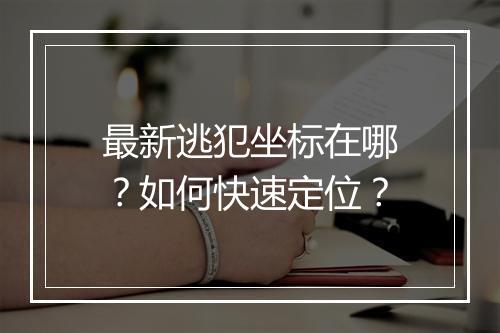 最新逃犯坐标在哪？如何快速定位？