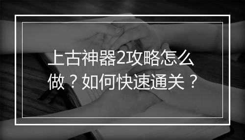 上古神器2攻略怎么做？如何快速通关？