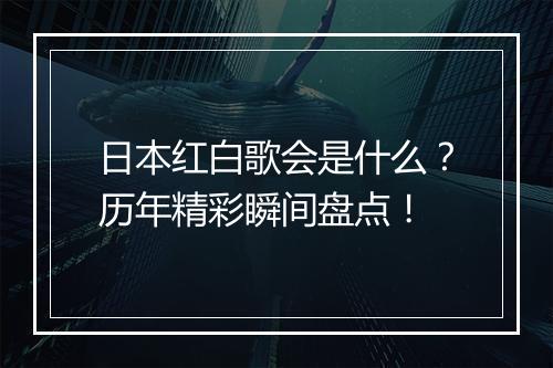 日本红白歌会是什么？历年精彩瞬间盘点！