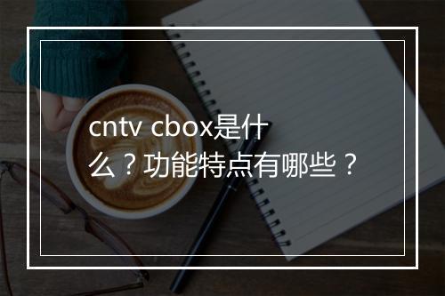 cntv cbox是什么？功能特点有哪些？