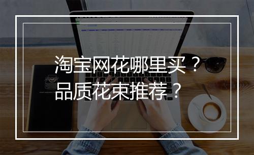 淘宝网花哪里买？品质花束推荐？