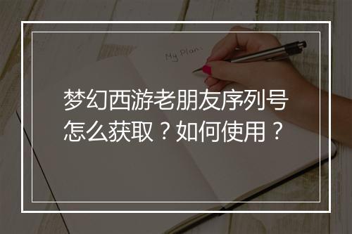 梦幻西游老朋友序列号怎么获取？如何使用？