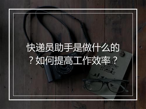 快递员助手是做什么的？如何提高工作效率？