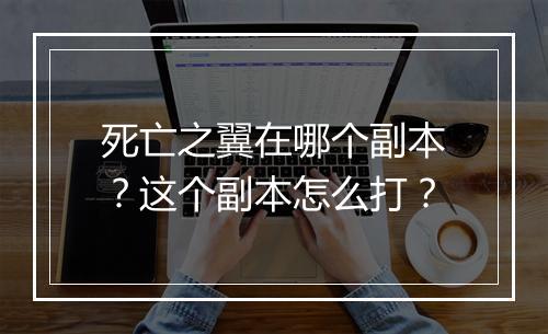 死亡之翼在哪个副本？这个副本怎么打？