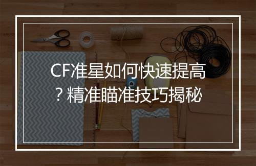 CF准星如何快速提高？精准瞄准技巧揭秘