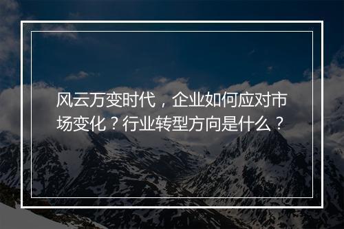 风云万变时代，企业如何应对市场变化？行业转型方向是什么？