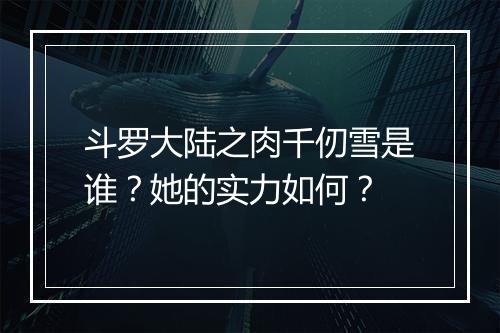 斗罗大陆之肉千仞雪是谁？她的实力如何？