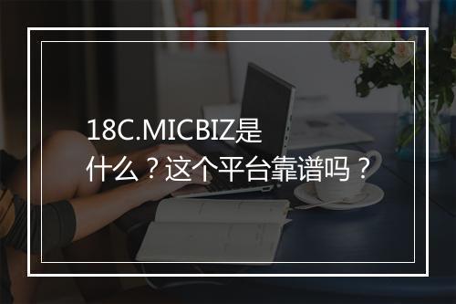 18C.MICBIZ是什么？这个平台靠谱吗？