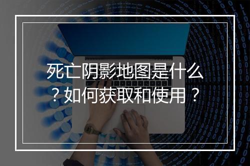 死亡阴影地图是什么？如何获取和使用？