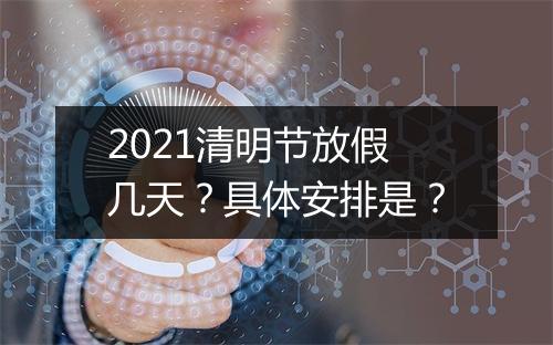 2021清明节放假几天？具体安排是？