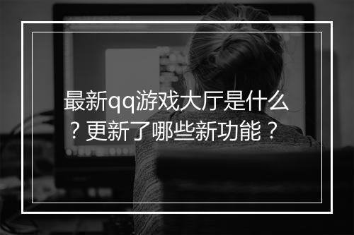 最新qq游戏大厅是什么？更新了哪些新功能？