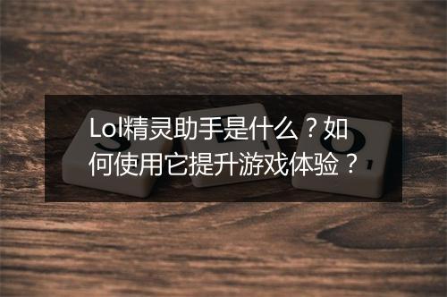 Lol精灵助手是什么？如何使用它提升游戏体验？
