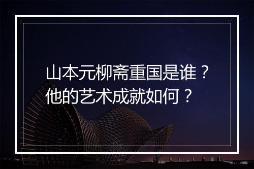 山本元柳斋重国是谁？他的艺术成就如何？