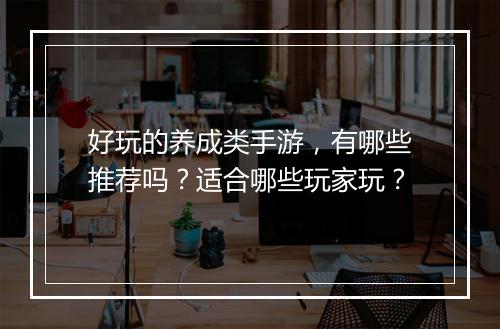 好玩的养成类手游，有哪些推荐吗？适合哪些玩家玩？