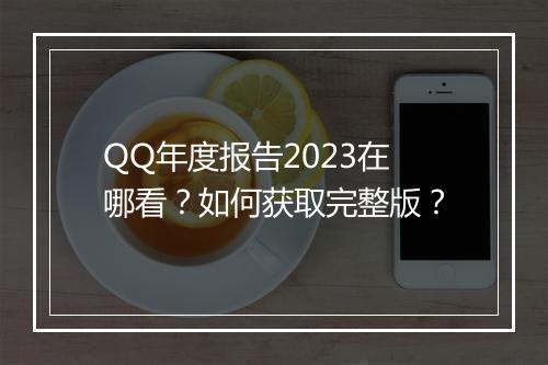 QQ年度报告2023在哪看？如何获取完整版？