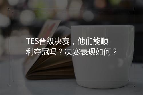 TES晋级决赛，他们能顺利夺冠吗？决赛表现如何？
