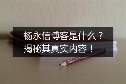 杨永信博客是什么？揭秘其真实内容！