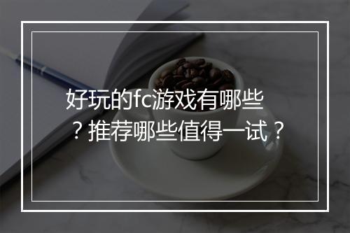 好玩的fc游戏有哪些？推荐哪些值得一试？