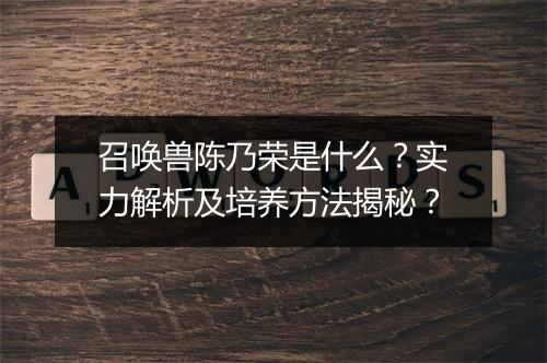 召唤兽陈乃荣是什么？实力解析及培养方法揭秘？