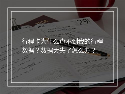 行程卡为什么查不到我的行程数据？数据丢失了怎么办？