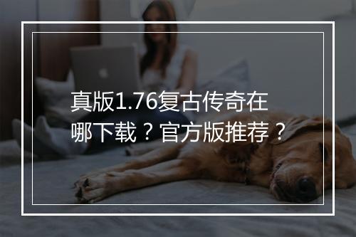 真版1.76复古传奇在哪下载？官方版推荐？