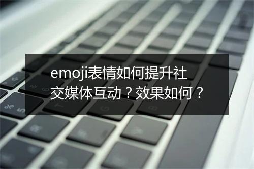 emoji表情如何提升社交媒体互动？效果如何？