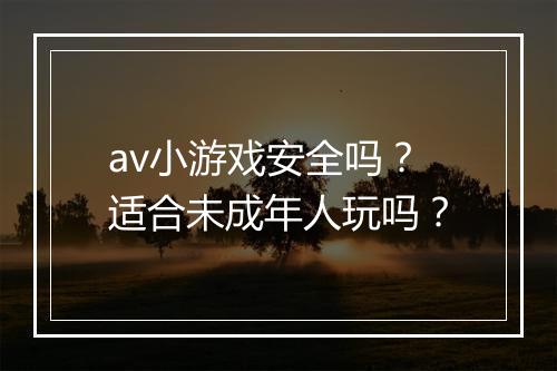 av小游戏安全吗？适合未成年人玩吗？