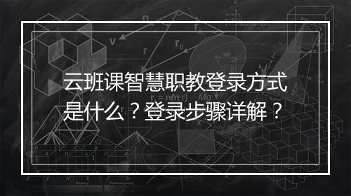 云班课智慧职教登录方式是什么？登录步骤详解？