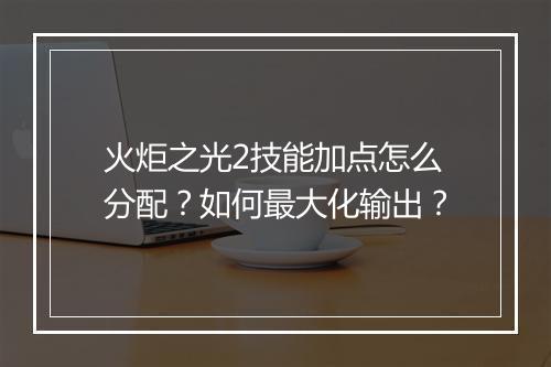 火炬之光2技能加点怎么分配？如何最大化输出？