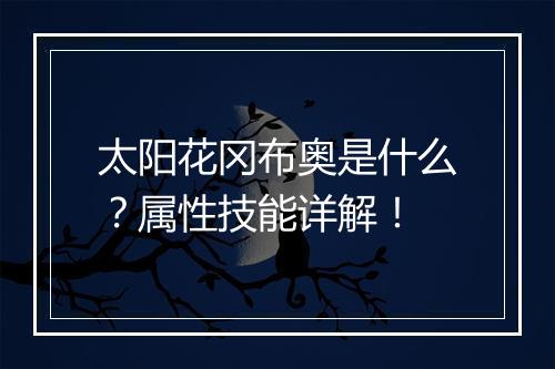 太阳花冈布奥是什么？属性技能详解！