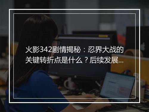 火影342剧情揭秘：忍界大战的关键转折点是什么？后续发展如何？