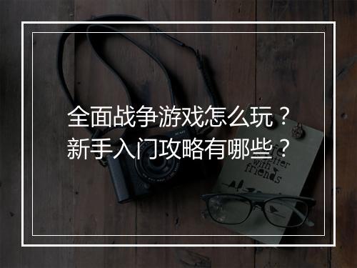 全面战争游戏怎么玩？新手入门攻略有哪些？